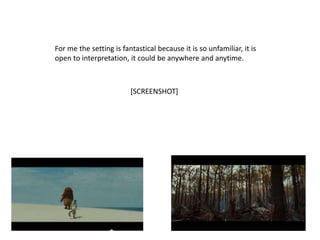 For me the setting is fantastical because it is so unfamiliar, it is
open to interpretation, it could be anywhere and anytime.



                         [SCREENSHOT]
 