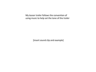 My teaser trailer follows the convention of
using music to help set the tone of the trailer




        [insert sound clip and example]
 