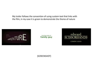 My trailer follows the convention of using custom text that links with
the film, in my case it is green to demonstrate the theme of nature




                          [SCREENSHOT]
 