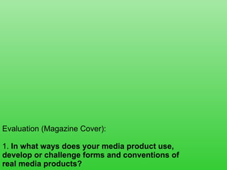 Evaluation (Magazine Cover): 1.  In what ways does your media product use, develop or challenge forms and conventions of real media products? 