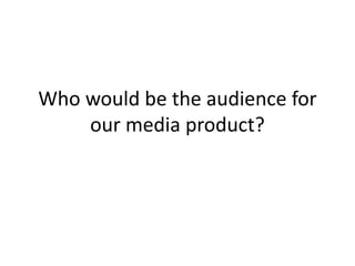 Who would be the audience for
our media product?
 
