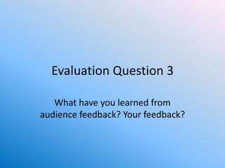 Evaluation Question 3

   What have you learned from
audience feedback? Your feedback?
 