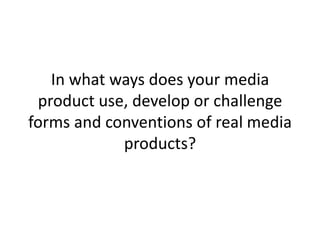 In what ways does your media
 product use, develop or challenge
forms and conventions of real media
            products?
 