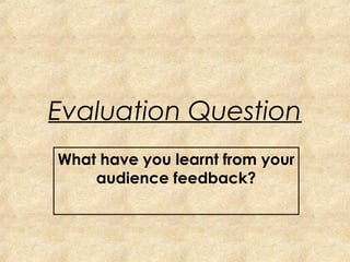 Evaluation Question
What have you learnt from your
    audience feedback?
 
