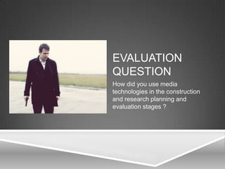EVALUATION
QUESTION
How did you use media
technologies in the construction
and research planning and
evaluation stages ?
 