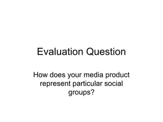 Evaluation Question
How does your media product
represent particular social
groups?
 