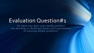 Evaluation Question#1
In what way does your media product
use,develop or challenge forms and conventions
of existing media products?
 