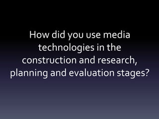 How did you use media
technologies in the
construction and research,
planning and evaluation stages?
 