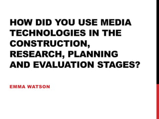 HOW DID YOU USE MEDIA
TECHNOLOGIES IN THE
CONSTRUCTION,
RESEARCH, PLANNING
AND EVALUATION STAGES?
EMMA WATSON
 