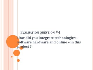 EVALUATION QUESTION #4
How did you integrate technologies –
software hardware and online – in this
project ?
 