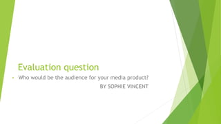 Evaluation question
• Who would be the audience for your media product?
BY SOPHIE VINCENT
 