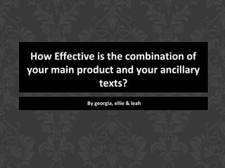 How Effective is the combination of
your main product and your ancillary
texts?
By georgia, ellie & leah
 