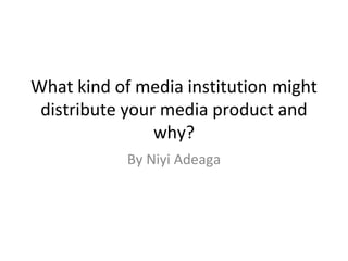 What kind of media institution might
distribute your media product and
why?
By Niyi Adeaga
 