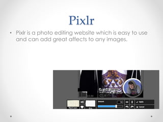Pixlr
• Pixlr is a photo editing website which is easy to use
and can add great affects to any images.
 