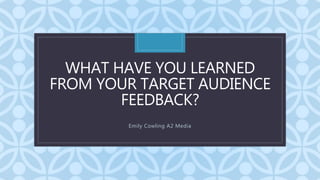 C
WHAT HAVE YOU LEARNED
FROM YOUR TARGET AUDIENCE
FEEDBACK?
Emily Cowling A2 Media
 