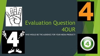 Evaluation Question
4OUR
WHO WOULD BE THE AUDIENCE FOR YOUR MEDIA PRODUCT?
 
