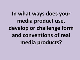 In what ways does your
media product use,
develop or challenge form
and conventions of real
media products?
 