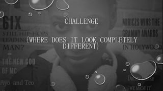 CHALLENGE
{WHERE DOES IT LOOK COMPLETELY
DIFFERENT}
 