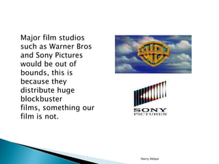 Major film studios
such as Warner Bros
and Sony Pictures
would be out of
bounds, this is
because they
distribute huge
blockbuster
films, something our
film is not.




                       Harry Helyar
 