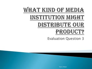 Evaluation Question 3




      Harry Helyar
 
