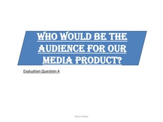 Who would be the
       audience for our
        media product?
Evaluation Question 4




                        Harry Helyar
 