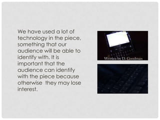 We have used a lot of
technology in the piece,
something that our
audience will be able to
identify with. It is
important that the
audience can identify
with the piece because
otherwise they may lose
interest.
 