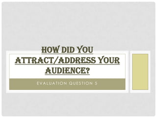 HOW DID YOU
ATTRACT/ADDRESS YOUR
      AUDIENCE?
    EVALUATION QUESTION 5
 