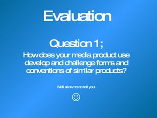 Evaluation  Question 1; How does your media product use develop and challenge forms and conventions of similar products? Well allow me to tell you!  