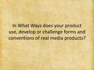 In What Ways does your product use, develop or challenge forms and conventions of real media products?  