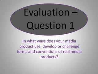 Evaluation – Question 1 In what ways does your media product use, develop or challenge forms and conventions of real media products? 