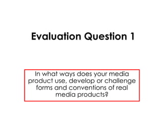 Evaluation Question 1


  In what ways does your media
product use, develop or challenge
   forms and conventions of real
         media products?
 