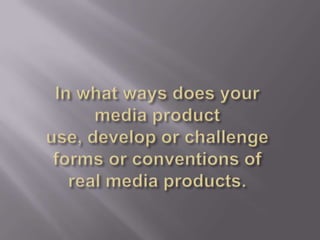 In what ways does your media product use, develop or challenge forms or conventions of real media products. 
