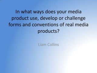 In what ways does your media product use, develop or challenge forms and conventions of real media products? Liam Collins  