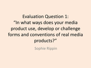Evaluation Question 1:“In what ways does your media product use, develop or challenge forms and conventions of real media products?” Sophie Rippin 