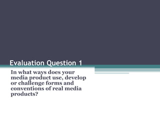 Evaluation Question 1 In what ways does your media product use, develop or challenge forms and conventions of real media p...