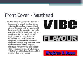 Front Cover - Masthead <ul><li>In a RnB music magazine, the mastheads typography is usually blocked letters with very litt...
