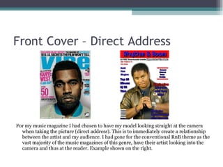 Front Cover – Direct Address <ul><li>For my music magazine I had chosen to have my model looking straight at the camera wh...