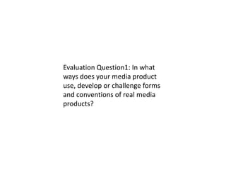 Evaluation Question1: In what ways does your media product use, develop or challenge forms and conventions of real media products? 