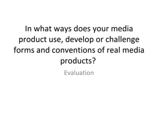 In what ways does your media product use, develop or challenge forms and conventions of real media products?  Evaluation 