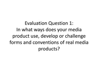 Evaluation Question 1:
   In what ways does your media
 product use, develop or challenge
forms and conventions of real media
             products?
 