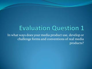 In what ways does your media product use, develop or
      challenge forms and conventions of real media
                                          products?
 