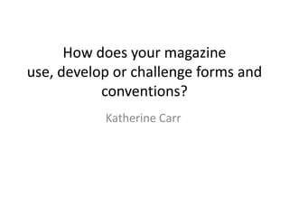 How does your magazine
use, develop or challenge forms and
           conventions?
           Katherine Carr
 