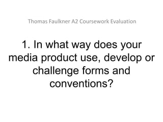 Thomas Faulkner A2 Coursework Evaluation



  1. In what way does your
media product use, develop or
     challenge forms and
         conventions?
 
