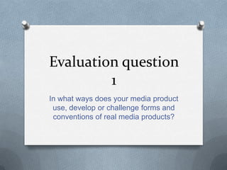 Evaluation question
         1
In what ways does your media product
 use, develop or challenge forms and
 conventions of real media products?
 