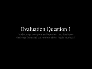 Evaluation Question 1
 In what ways does your media product use, develop or
challenge forms and conventions of real media products?
 