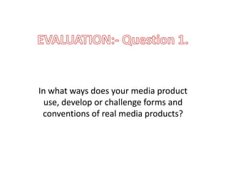 In what ways does your media product
  use, develop or challenge forms and
 conventions of real media products?
 