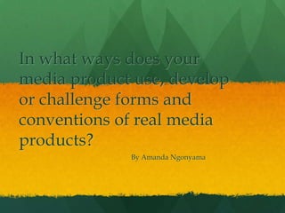In what ways does your
media product use, develop
or challenge forms and
conventions of real media
products?
             By Amanda Ngonyama
 