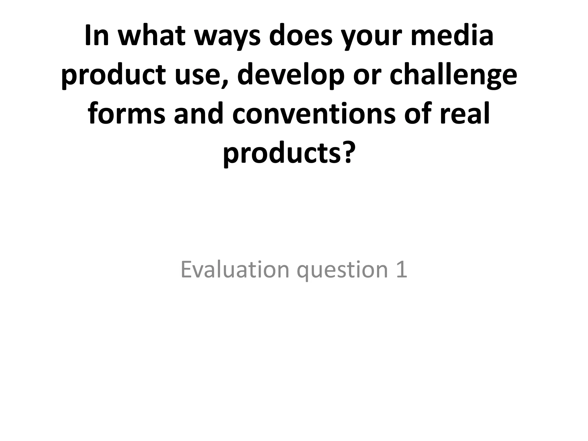 In what ways does your media
product use, develop or challenge
  forms and conventions of real
           products?


        Evaluation question 1
 