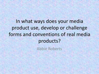 In what ways does your media
 product use, develop or challenge
forms and conventions of real media
            products?
            Abbie Roberts
 