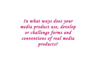 In what ways does your
media product use, develop
  or challenge forms and
conventions of real media
        products?
 